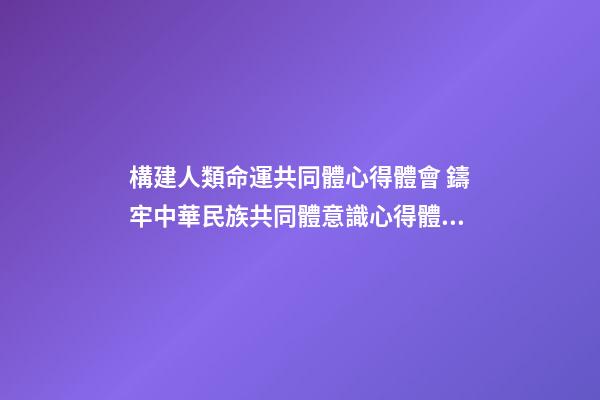 構建人類命運共同體心得體會 鑄牢中華民族共同體意識心得體會及感悟（精選7篇）-第1張-觀點-玄機派